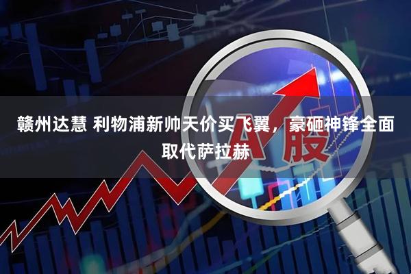 赣州达慧 利物浦新帅天价买飞翼，豪砸神锋全面取代萨拉赫