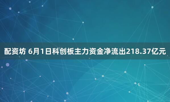 配资坊 6月1日科创板主力资金净流出218.37亿元