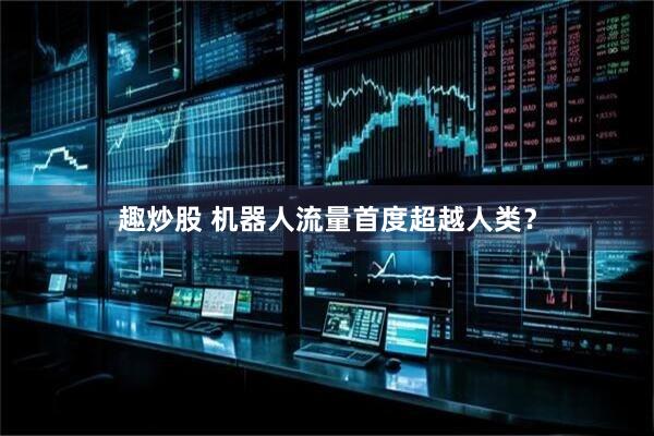 趣炒股 机器人流量首度超越人类？