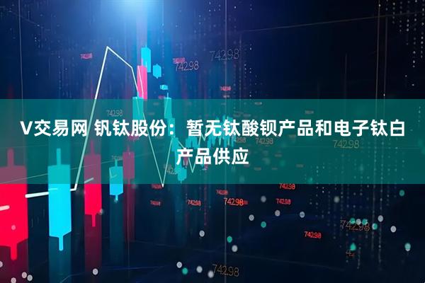 V交易网 钒钛股份：暂无钛酸钡产品和电子钛白产品供应