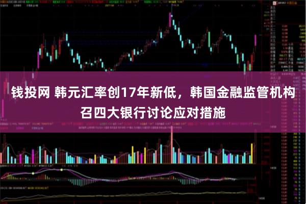 钱投网 韩元汇率创17年新低，韩国金融监管机构召四大银行讨论应对措施
