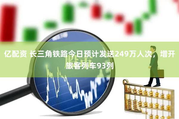 亿配资 长三角铁路今日预计发送249万人次，增开旅客列车93列