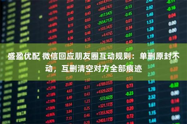 盛盈优配 微信回应朋友圈互动规则：单删原封不动，互删清空对方全部痕迹