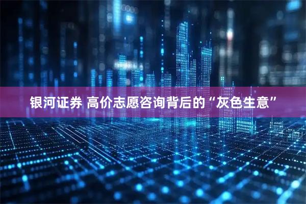 银河证券 高价志愿咨询背后的“灰色生意”