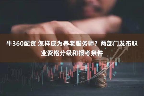 牛360配资 怎样成为养老服务师？两部门发布职业资格分级和报考条件