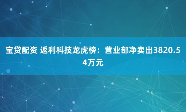 宝贷配资 返利科技龙虎榜：营业部净卖出3820.54万元