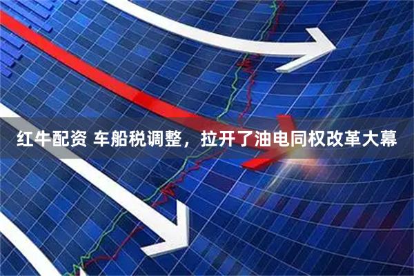 红牛配资 车船税调整，拉开了油电同权改革大幕