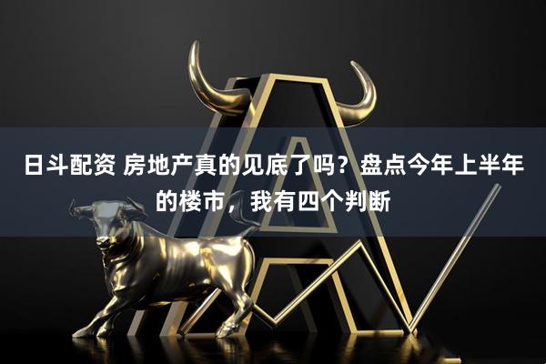 日斗配资 房地产真的见底了吗？盘点今年上半年的楼市，我有四个判断