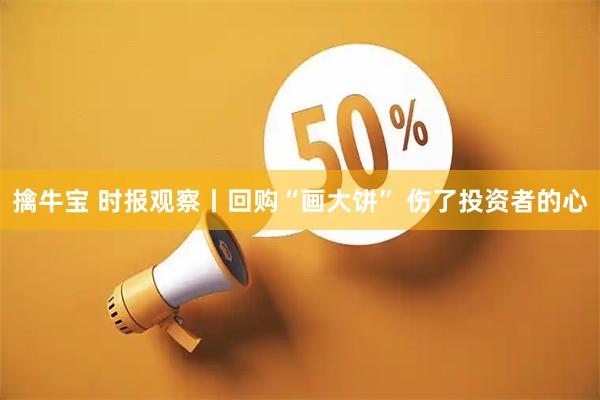 擒牛宝 时报观察丨回购“画大饼” 伤了投资者的心