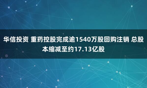 华信投资 重药控股完成逾1540万股回购注销 总股本缩减至约17.13亿股