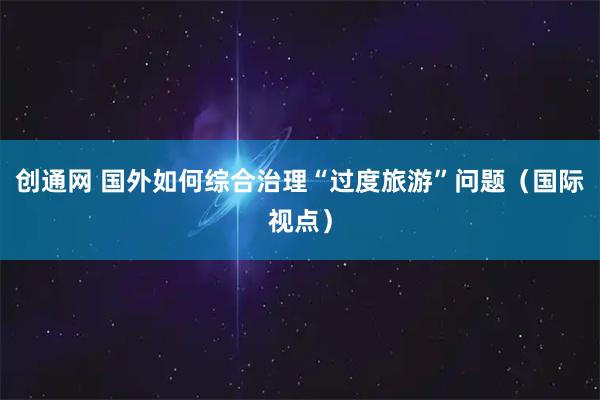 创通网 国外如何综合治理“过度旅游”问题（国际视点）