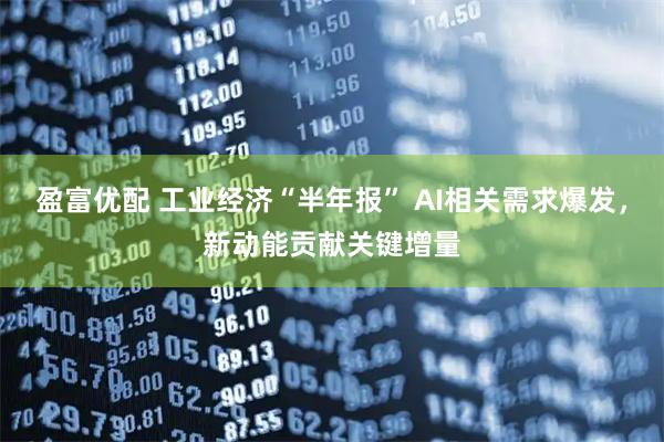 盈富优配 工业经济“半年报” AI相关需求爆发，新动能贡献关键增量