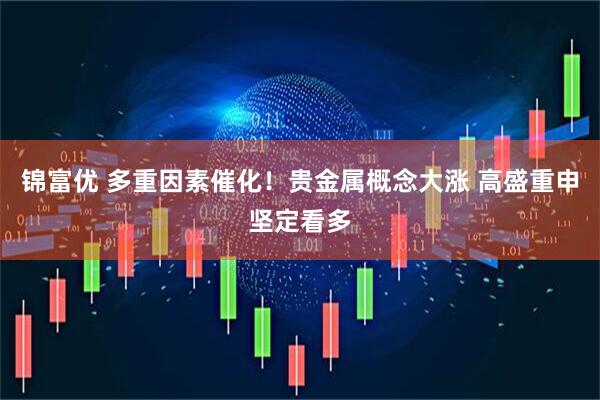 锦富优 多重因素催化！贵金属概念大涨 高盛重申坚定看多