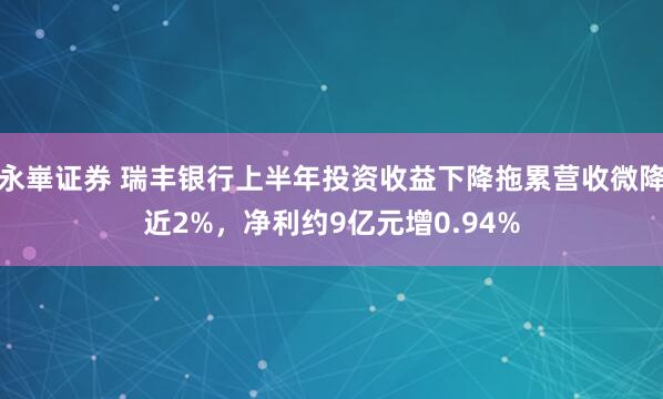 永崋证券 瑞丰银行上半年投资收益下降拖累营收微降近2%，净利约9亿元增0.94%
